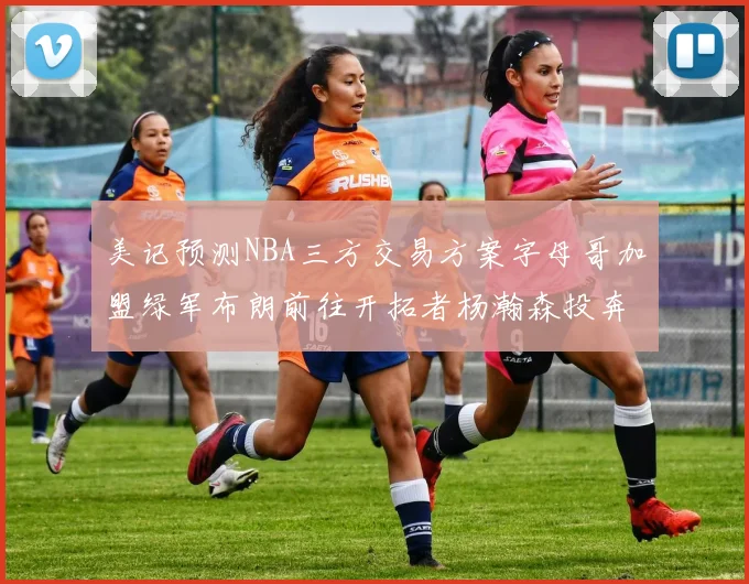 美记预测NBA三方交易方案字母哥加盟绿军布朗前往开拓者杨瀚森投奔雄鹿
