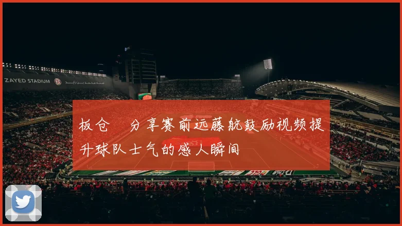 板仓滉分享赛前远藤航鼓励视频提升球队士气的感人瞬间