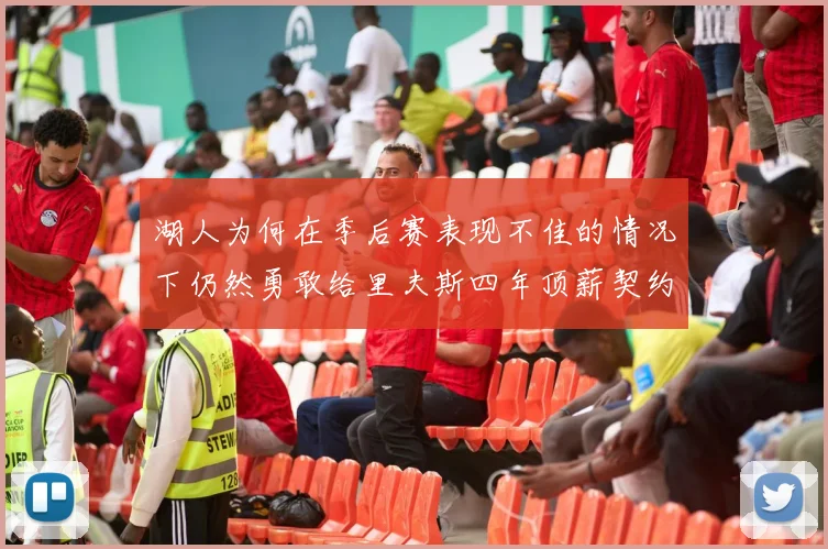 湖人为何在季后赛表现不佳的情况下仍然勇敢给里夫斯四年顶薪契约