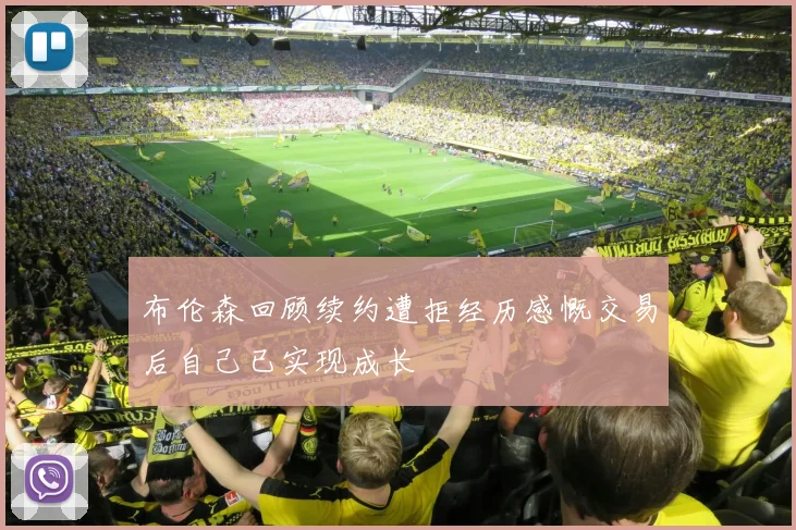 布伦森回顾续约遭拒经历感慨交易后自己已实现成长