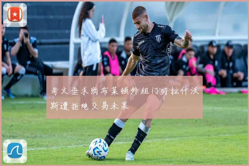考文垂求购布莱顿外租门将拉什沃斯遭拒绝交易未果