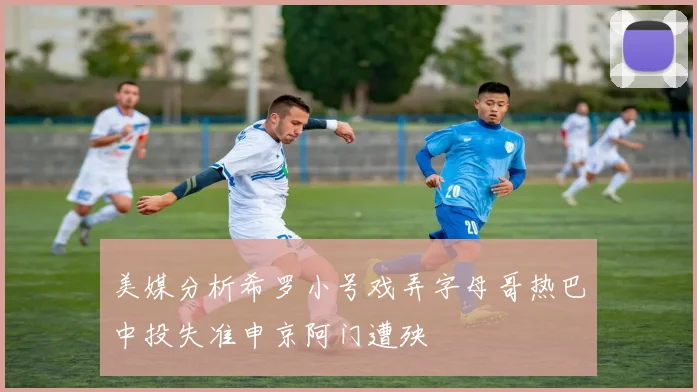 美媒分析希罗小号戏弄字母哥热巴中投失准申京阿门遭殃