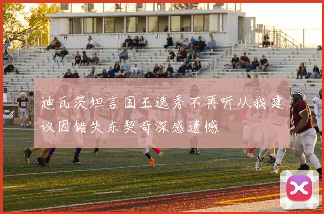 迪瓦茨坦言国王选秀不再听从我建议因错失东契奇深感遗憾
