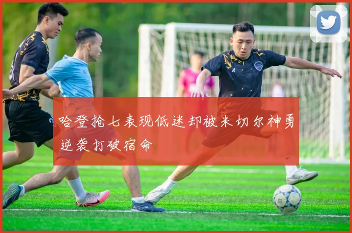 哈登抢七表现低迷却被米切尔神勇逆袭打破宿命