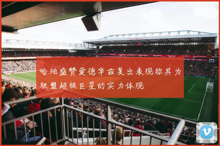 哈珀盛赞爱德华兹复出表现称其为联盟超级巨星的实力体现