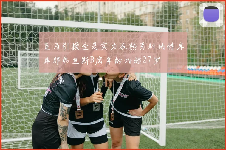 皇马引援全是实力派熟男科纳特库库邓弗里斯B席年龄均超27岁