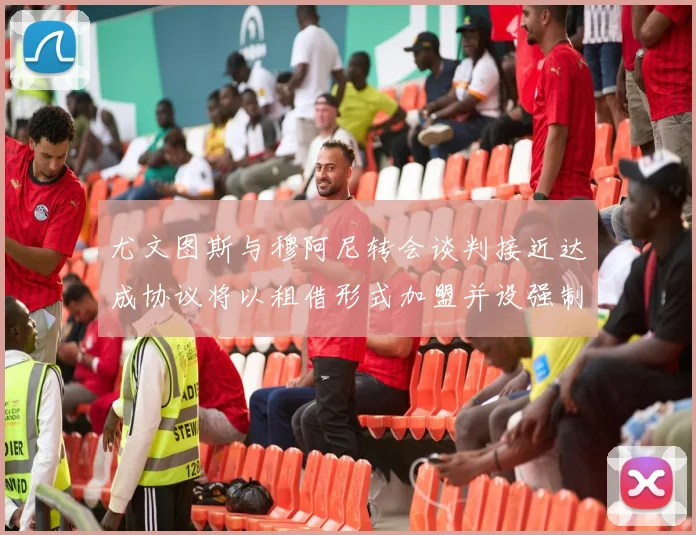 尤文图斯与穆阿尼转会谈判接近达成协议将以租借形式加盟并设强制买断条款