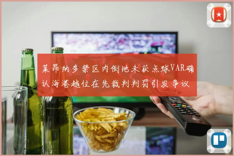 莱昂纳多禁区内倒地未获点球VAR确认海港越位在先裁判判罚引发争议