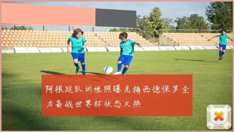 阿根廷队训练照曝光梅西德保罗全力备战世界杯状态火热