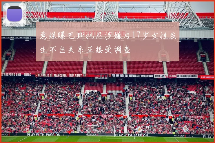 意媒曝巴斯托尼涉嫌与17岁女性发生不当关系正接受调查