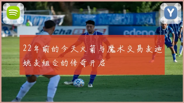 22年前的今天火箭与魔术交易麦迪姚麦组合的传奇开启