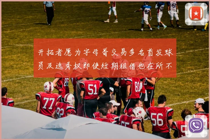 开拓者愿为字母哥交易多名首发球员及选秀权即使短期租借也在所不惜