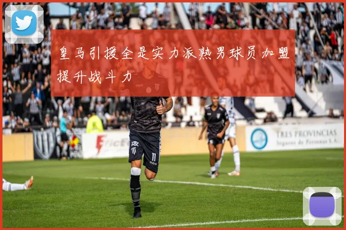 皇马引援全是实力派熟男球员加盟提升战斗力