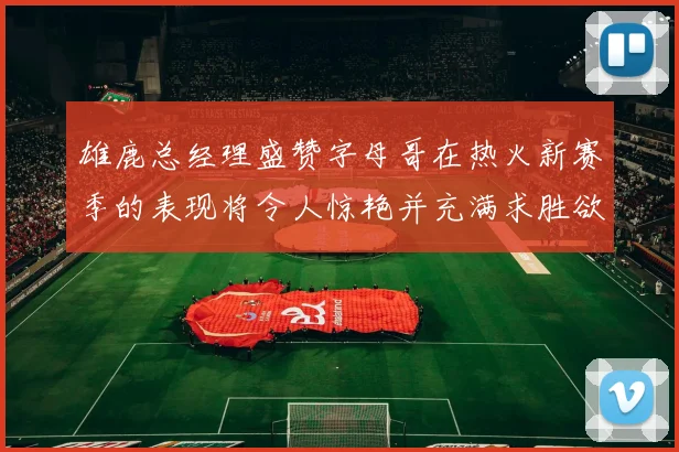 雄鹿总经理盛赞字母哥在热火新赛季的表现将令人惊艳并充满求胜欲