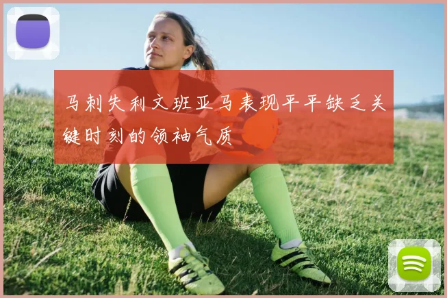 马刺失利文班亚马表现平平缺乏关键时刻的领袖气质