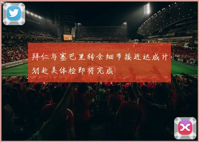 拜仁与塞巴里转会细节接近达成计划赴美体检即将完成