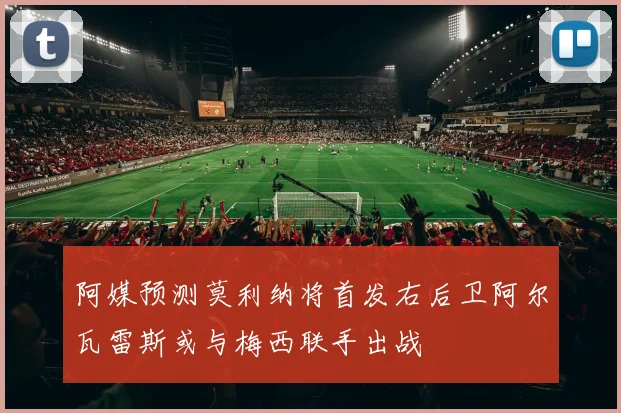 阿媒预测莫利纳将首发右后卫阿尔瓦雷斯或与梅西联手出战
