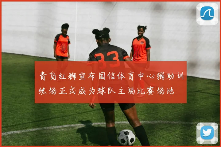 青岛红狮宣布国信体育中心辅助训练场正式成为球队主场比赛场地