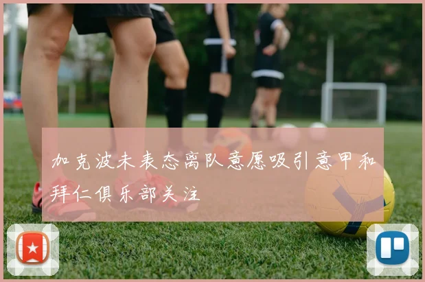 加克波未表态离队意愿吸引意甲和拜仁俱乐部关注
