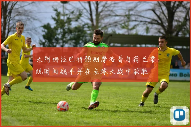 大阿姆拉巴特预测摩洛哥与荷兰常规时间战平并在点球大战中获胜